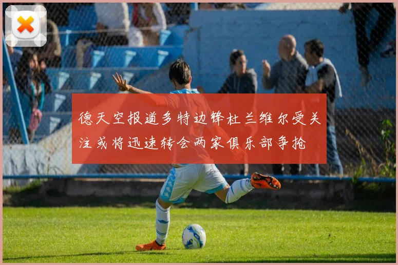 德天空报道多特边锋杜兰维尔受关注或将迅速转会两家俱乐部争抢