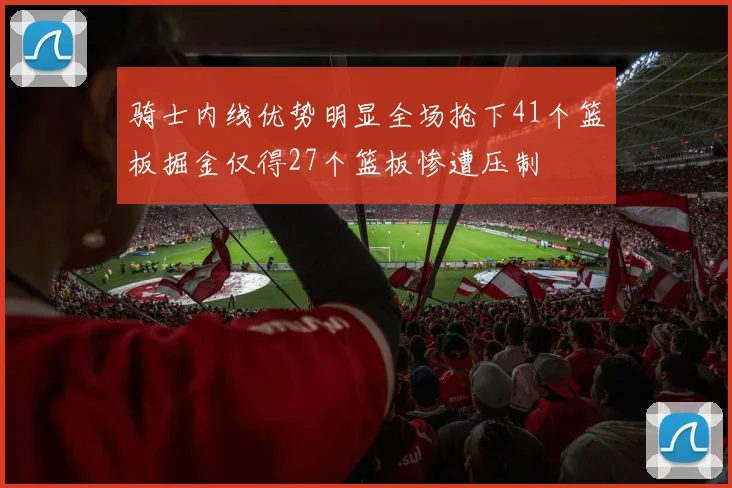 骑士内线优势明显全场抢下41个篮板掘金仅得27个篮板惨遭压制