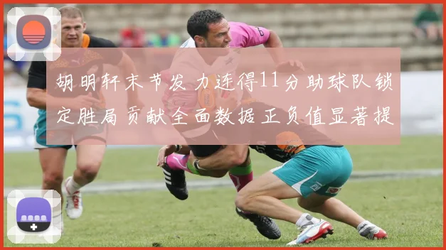 胡明轩末节发力连得11分助球队锁定胜局贡献全面数据正负值显著提升