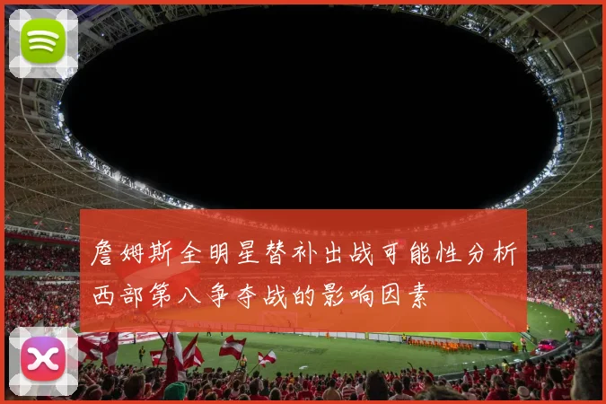 詹姆斯全明星替补出战可能性分析西部第八争夺战的影响因素