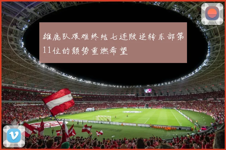 雄鹿队艰难终结七连败逆转东部第11位的颓势重燃希望