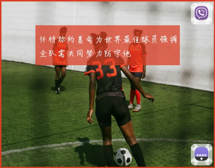 怀特称约基奇为世界最佳球员强调全队需共同努力防守他