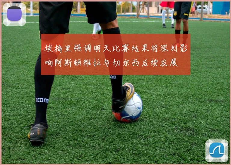 埃梅里强调明天比赛结果将深刻影响阿斯顿维拉与切尔西后续发展