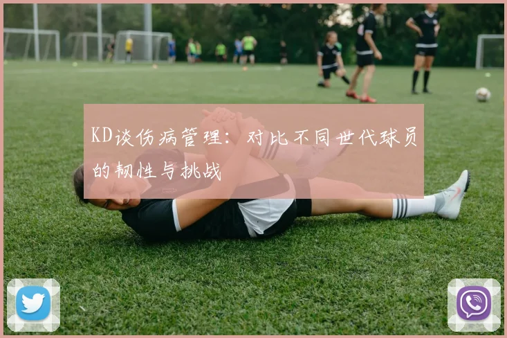 KD谈伤病管理：对比不同世代球员的韧性与挑战