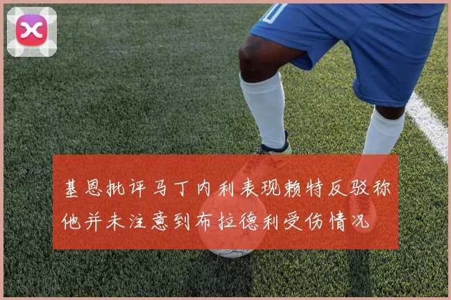 基恩批评马丁内利表现赖特反驳称他并未注意到布拉德利受伤情况