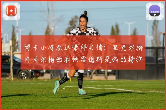 博卡小将表达崇拜之情：里克尔梅内马尔梅西和帕雷德斯是我的榜样