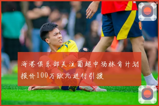 海港俱乐部关注葡超中场林肯计划报价100万欧元进行引援