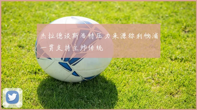 杰拉德谈斯洛特压力来源称利物浦一贯支持主帅传统