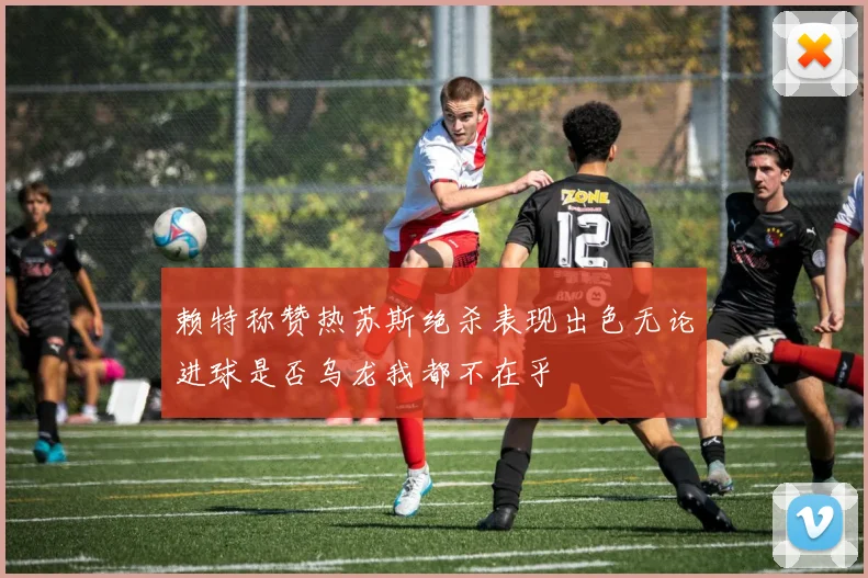 赖特称赞热苏斯绝杀表现出色无论进球是否乌龙我都不在乎