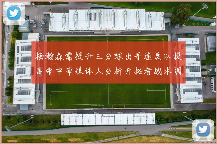 杨瀚森需提升三分球出手速度以提高命中率媒体人分析开拓者战术调整