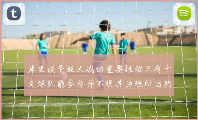库里谈圣诞大战的重要性称只有十支球队能参与并不视其为理所当然