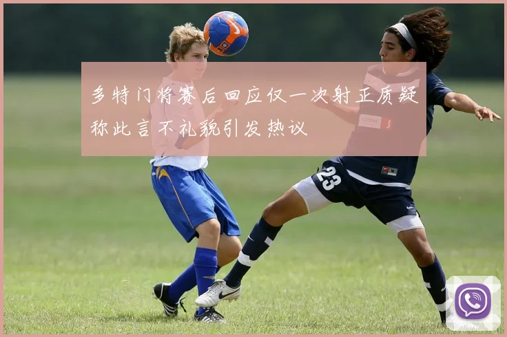 多特门将赛后回应仅一次射正质疑称此言不礼貌引发热议
