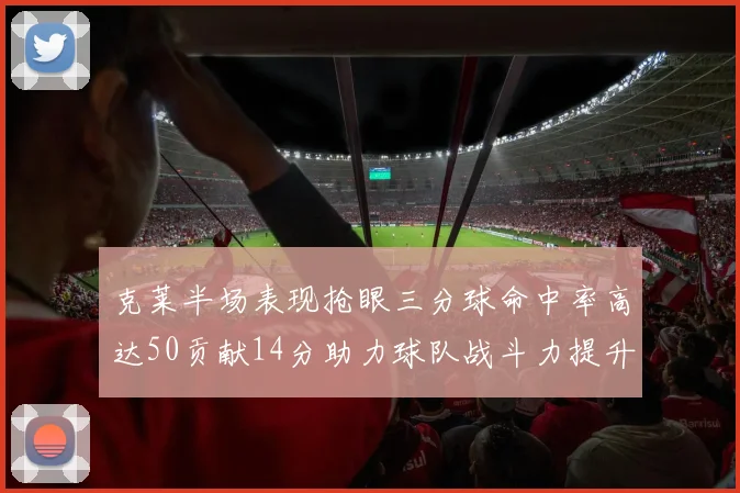 克莱半场表现抢眼三分球命中率高达50贡献14分助力球队战斗力提升