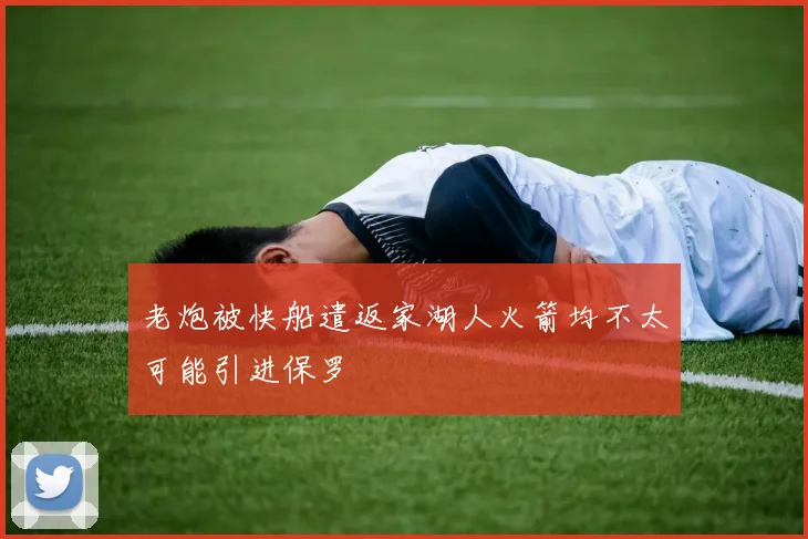 老炮被快船遣返家湖人火箭均不太可能引进保罗