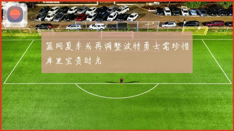 篮网夏季或再调整波特勇士需珍惜库里宝贵时光