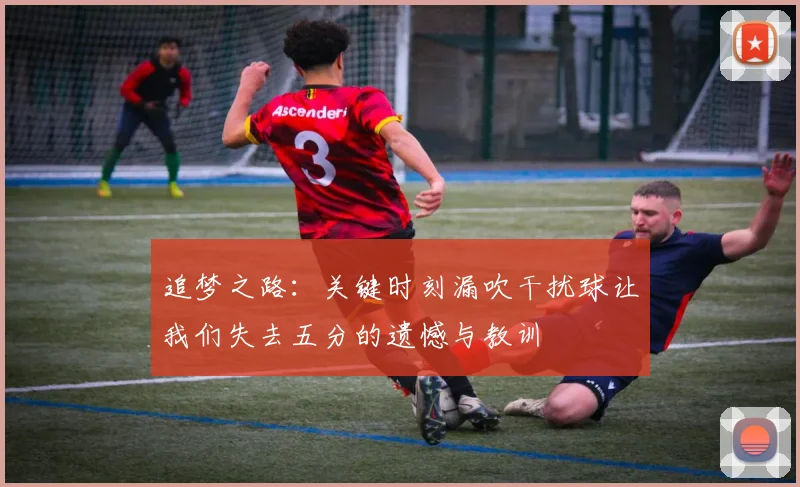 追梦之路：关键时刻漏吹干扰球让我们失去五分的遗憾与教训