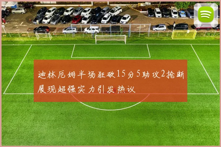 迪林厄姆半场狂砍15分5助攻2抢断展现超强实力引发热议