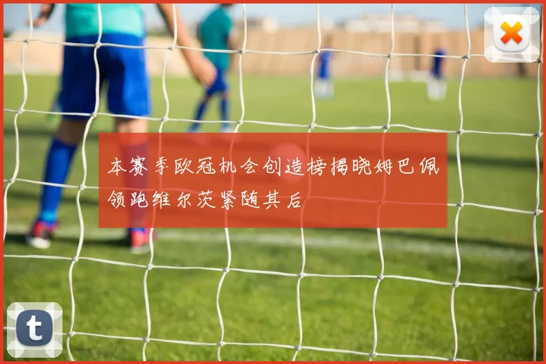 本赛季欧冠机会创造榜揭晓姆巴佩领跑维尔茨紧随其后