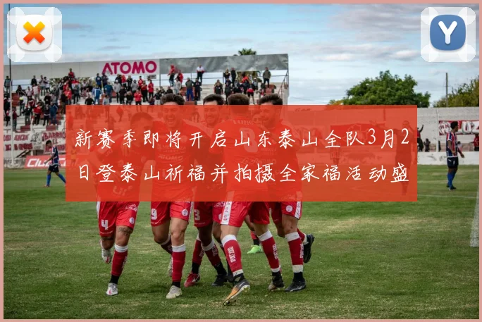 新赛季即将开启山东泰山全队3月2日登泰山祈福并拍摄全家福活动盛大举行