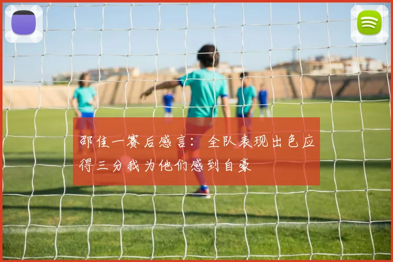 邵佳一赛后感言：全队表现出色应得三分我为他们感到自豪