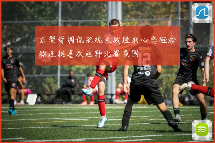 东契奇调侃犯规大战胜利心态轻松称还挺喜欢这种比赛氛围