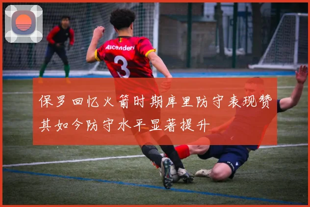 保罗回忆火箭时期库里防守表现赞其如今防守水平显著提升