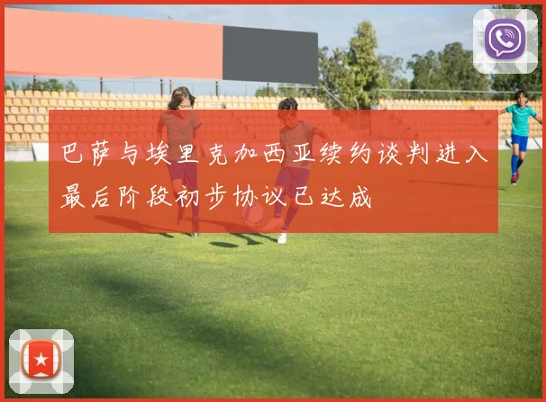 巴萨与埃里克加西亚续约谈判进入最后阶段初步协议已达成