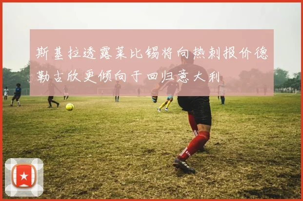 斯基拉透露莱比锡将向热刺报价德勒古欣更倾向于回归意大利