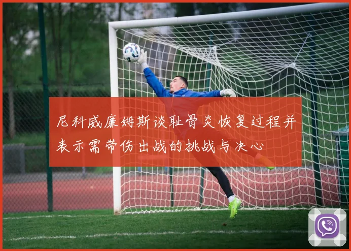 尼科威廉姆斯谈耻骨炎恢复过程并表示需带伤出战的挑战与决心