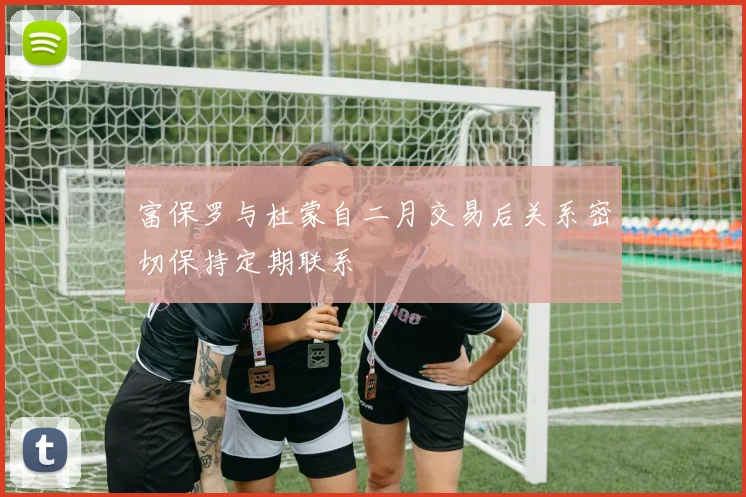 富保罗与杜蒙自二月交易后关系密切保持定期联系
