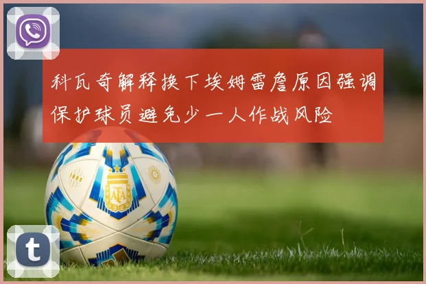 科瓦奇解释换下埃姆雷詹原因强调保护球员避免少一人作战风险