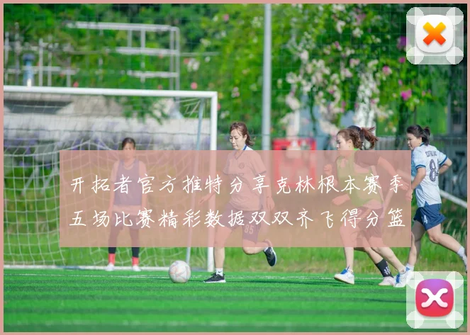 开拓者官方推特分享克林根本赛季五场比赛精彩数据双双齐飞得分篮板全能表现