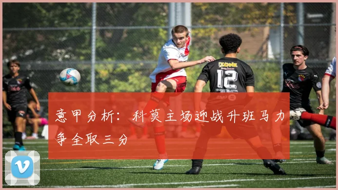 意甲分析：科莫主场迎战升班马力争全取三分