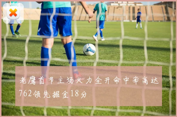 老鹰首节主场火力全开命中率高达762领先掘金18分
