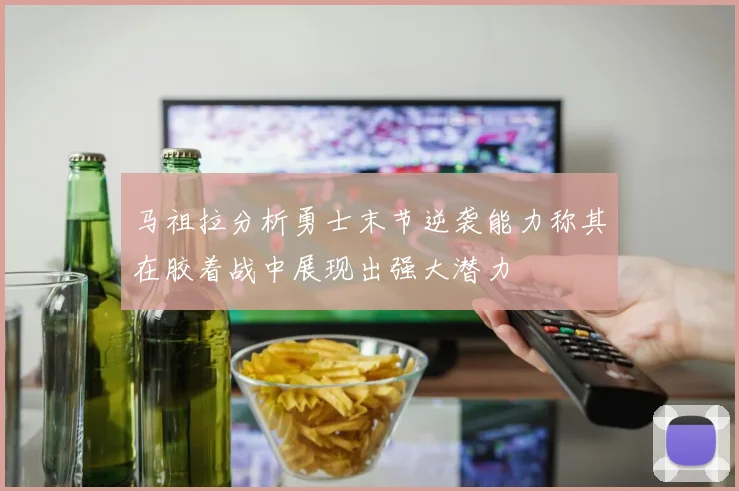 马祖拉分析勇士末节逆袭能力称其在胶着战中展现出强大潜力