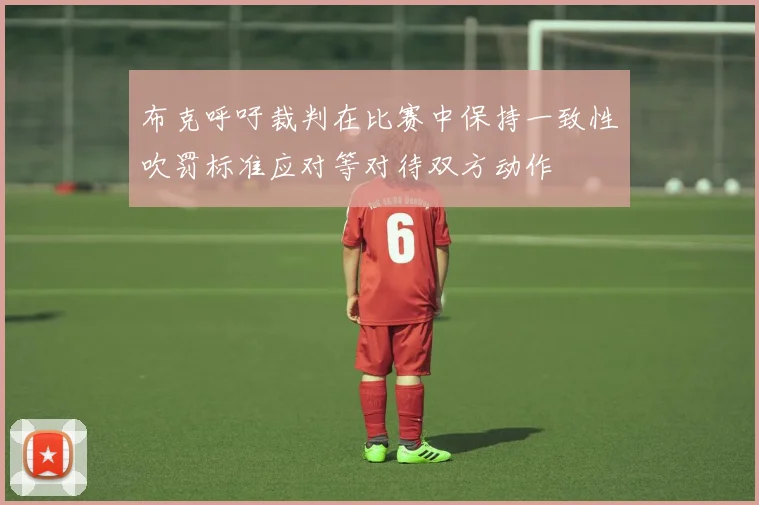 布克呼吁裁判在比赛中保持一致性吹罚标准应对等对待双方动作