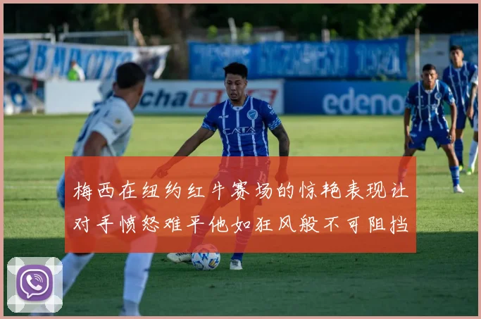 梅西在纽约红牛赛场的惊艳表现让对手愤怒难平他如狂风般不可阻挡