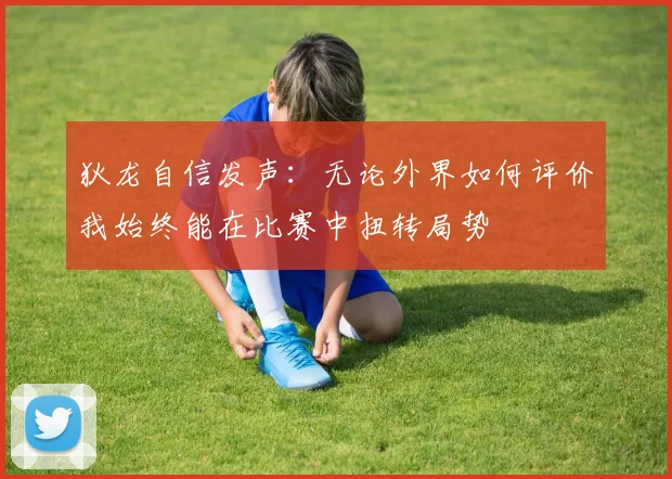 狄龙自信发声：无论外界如何评价我始终能在比赛中扭转局势