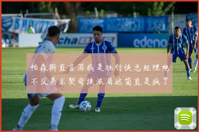帕森斯直言若我是独行侠总经理绝不交易东契奇换浓眉这简直是疯了