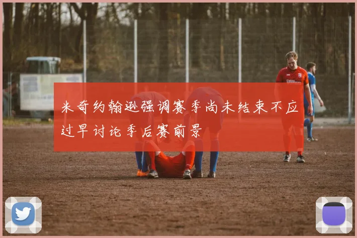 米奇约翰逊强调赛季尚未结束不应过早讨论季后赛前景