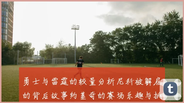 勇士与雷霆的较量分析尼科被解雇的背后故事约基奇的赛场乐趣与挑战