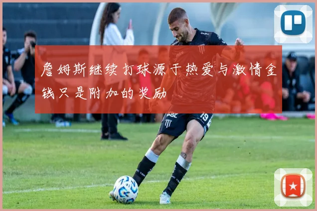 詹姆斯继续打球源于热爱与激情金钱只是附加的奖励