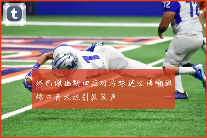 姆巴佩幽默回应对方球迷法语嘲讽称口音太烂引发笑声
